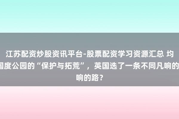 江苏配资炒股资讯平台-股票配资学习资源汇总 均衡国度公园的“保护与拓荒”,英国选了一条不同凡响的路?