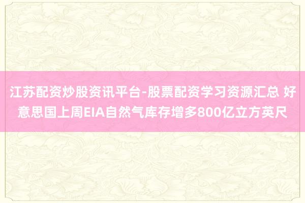 江苏配资炒股资讯平台-股票配资学习资源汇总 好意思国上周EIA自然气库存增多800亿立方英尺