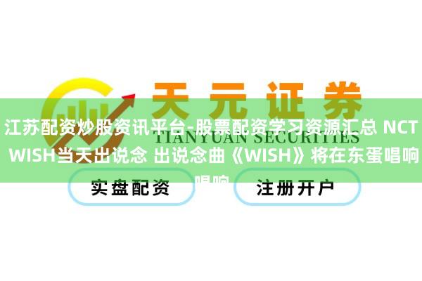 江苏配资炒股资讯平台-股票配资学习资源汇总 NCT WISH当天出说念 出说念曲《WISH》将在东蛋唱响