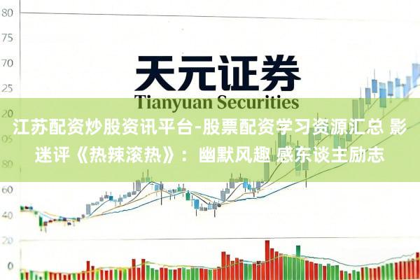 江苏配资炒股资讯平台-股票配资学习资源汇总 影迷评《热辣滚热》:幽默风趣 感东谈主励志