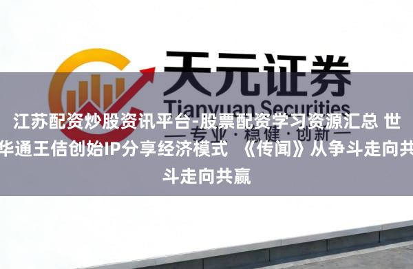 江苏配资炒股资讯平台-股票配资学习资源汇总 世纪华通王佶创始IP分享经济模式 《传闻》从争斗走向共赢