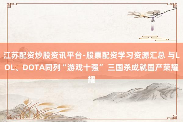 江苏配资炒股资讯平台-股票配资学习资源汇总 与LOL、DOTA同列“游戏十强” 三国杀成就国产荣耀